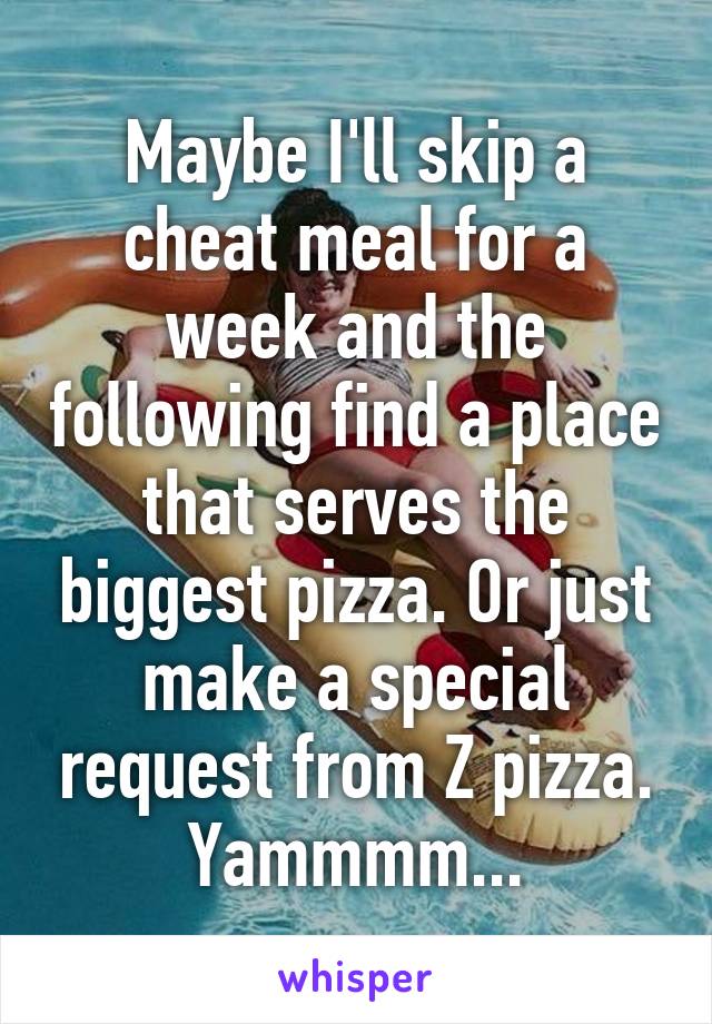 Maybe I'll skip a cheat meal for a week and the following find a place that serves the biggest pizza. Or just make a special request from Z pizza. Yammmm...