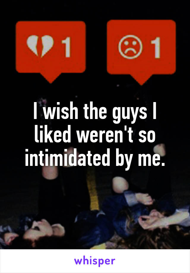 I wish the guys I liked weren't so intimidated by me.