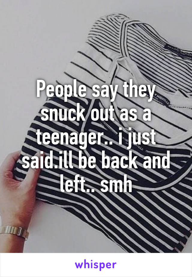 People say they snuck out as a teenager.. i just said.ill be back and left.. smh