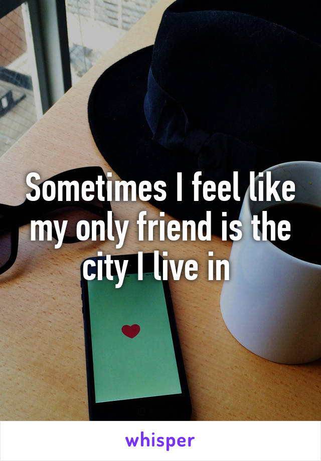 Sometimes I feel like my only friend is the city I live in 