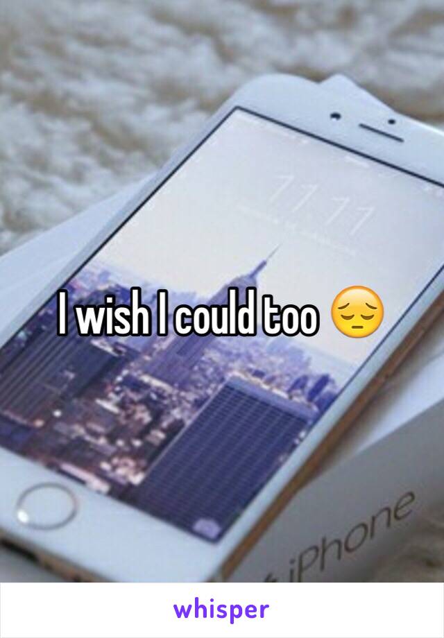 I wish I could too 😔