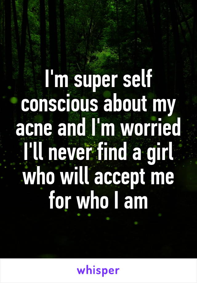 I'm super self conscious about my acne and I'm worried I'll never find a girl who will accept me for who I am