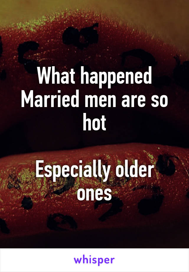 What happened
Married men are so hot

Especially older ones