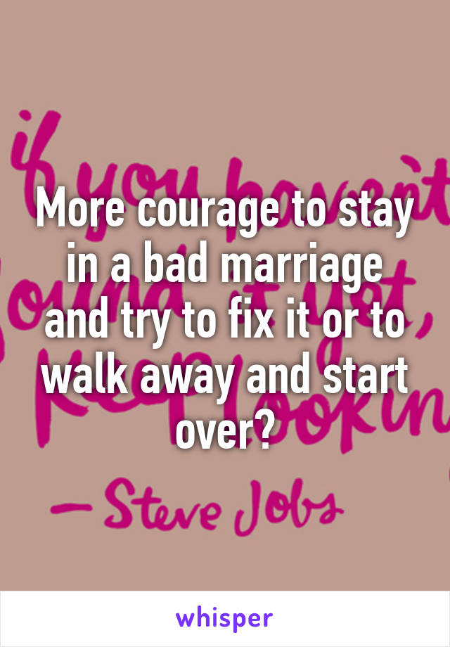 More courage to stay in a bad marriage and try to fix it or to walk away and start over?