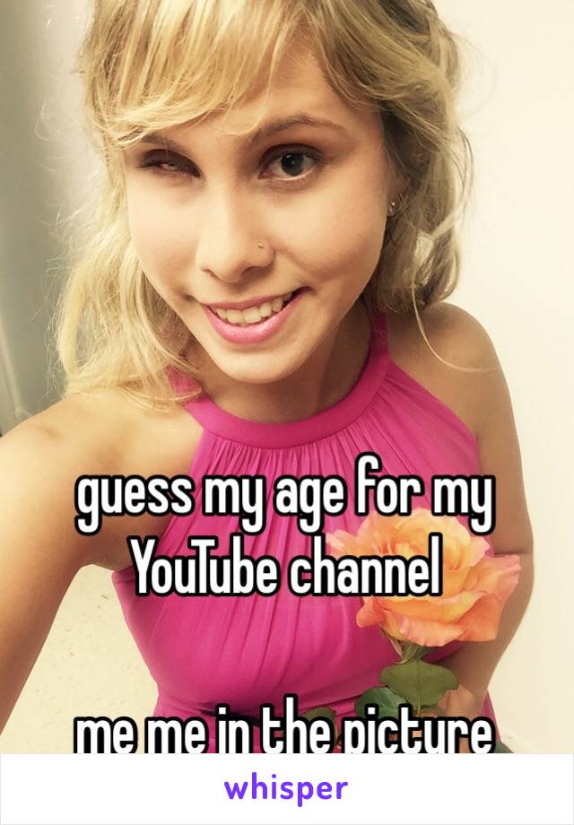 guess my age for my YouTube channel 

me me in the picture 