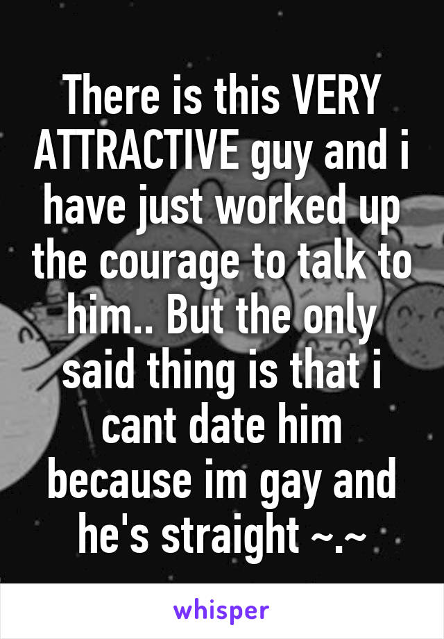 There is this VERY ATTRACTIVE guy and i have just worked up the courage to talk to him.. But the only said thing is that i cant date him because im gay and he's straight ~.~