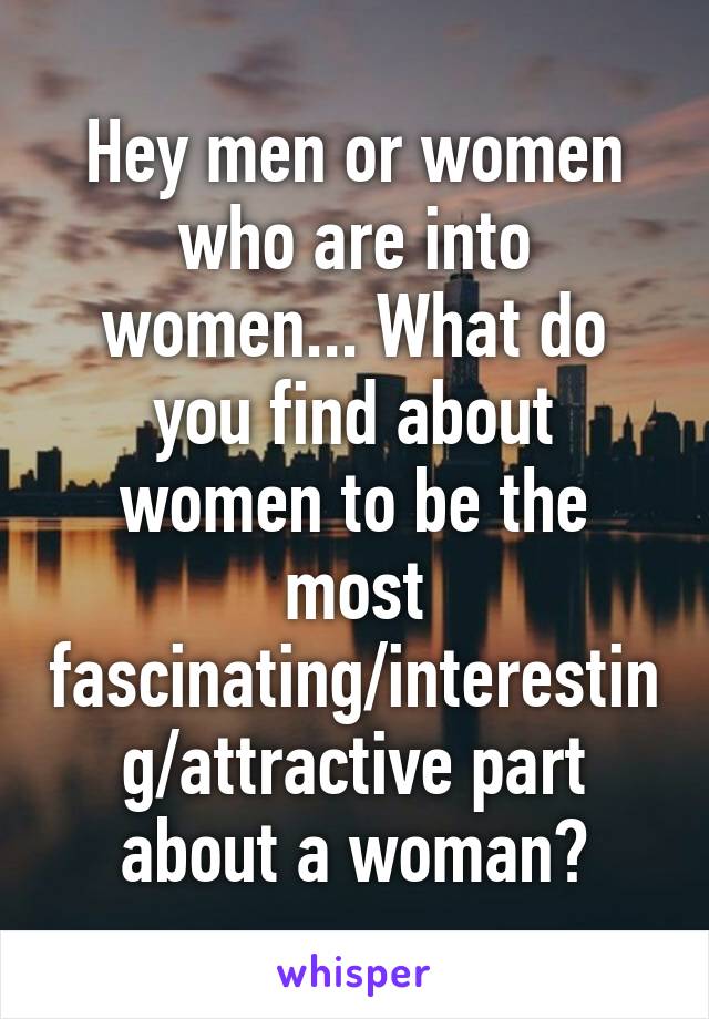 Hey men or women who are into women... What do you find about women to be the most fascinating/interesting/attractive part about a woman?