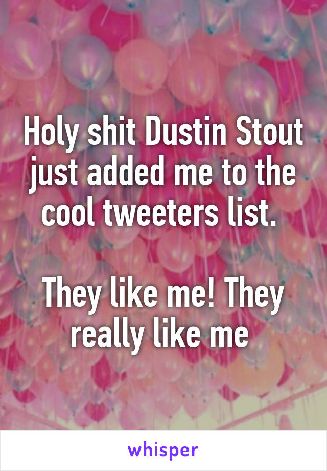 Holy shit Dustin Stout just added me to the cool tweeters list. 

They like me! They really like me 