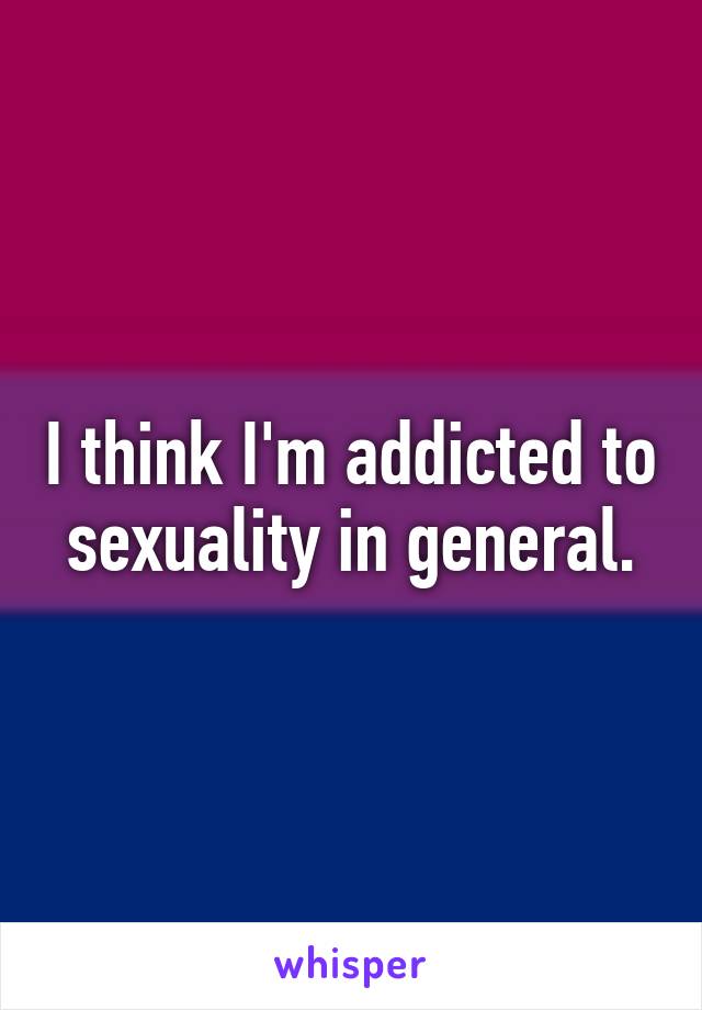 I think I'm addicted to sexuality in general.