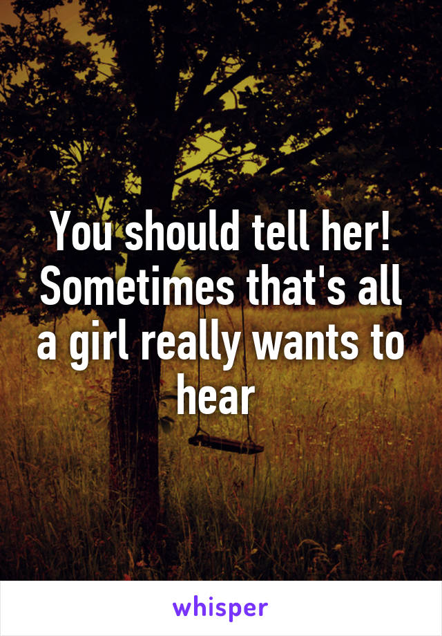 You should tell her! Sometimes that's all a girl really wants to hear 