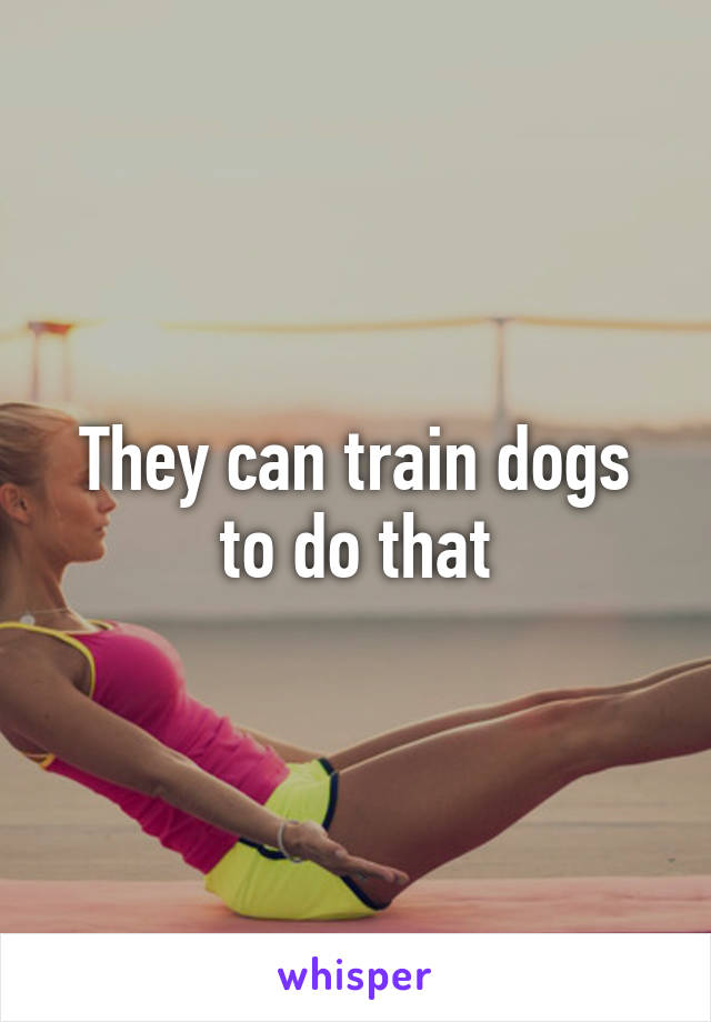 They can train dogs to do that