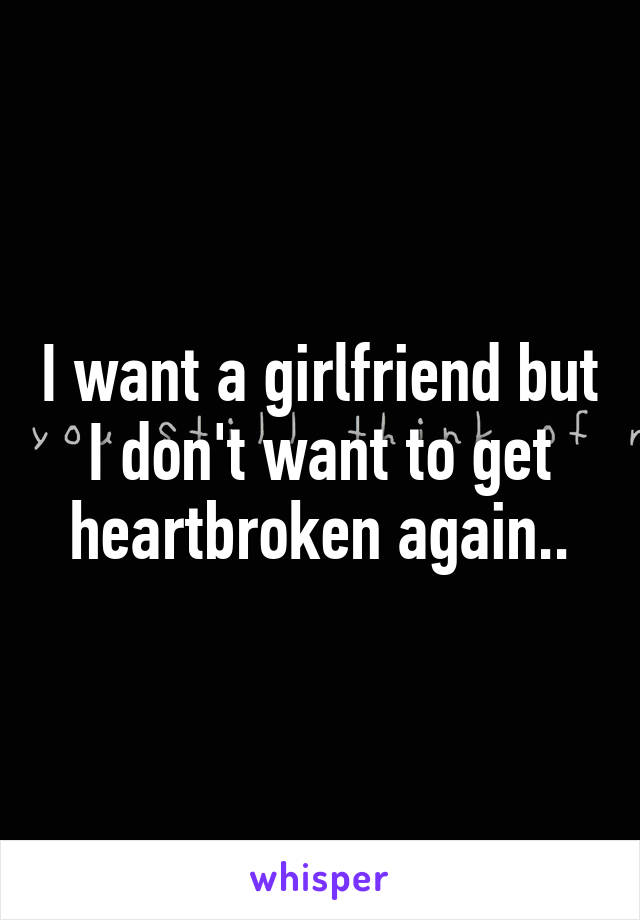 I want a girlfriend but I don't want to get heartbroken again..