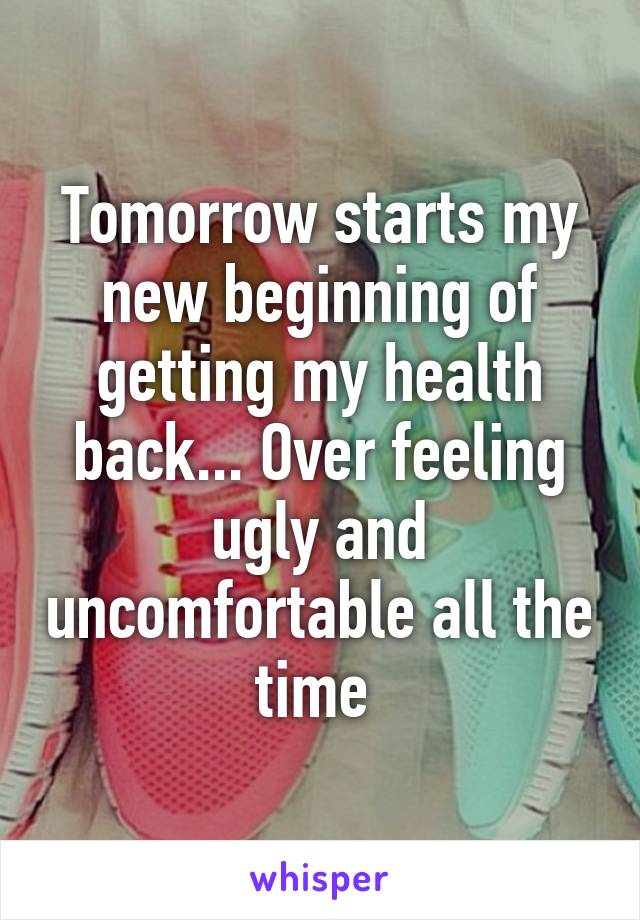 Tomorrow starts my new beginning of getting my health back... Over feeling ugly and uncomfortable all the time 