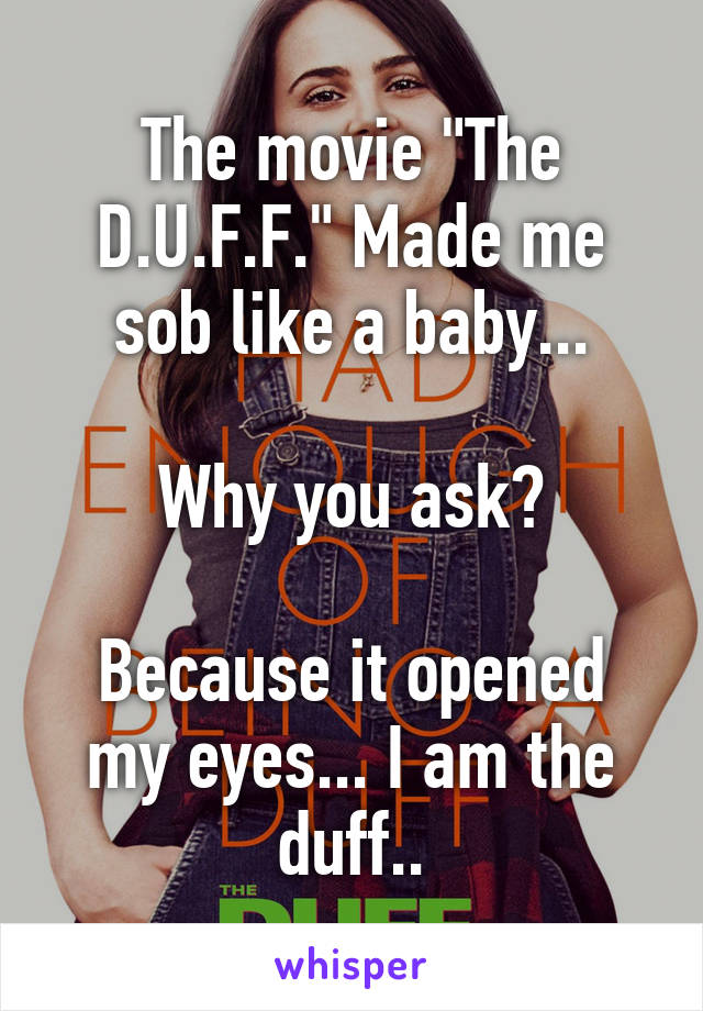 The movie "The D.U.F.F." Made me sob like a baby...

Why you ask?

Because it opened my eyes... I am the duff..