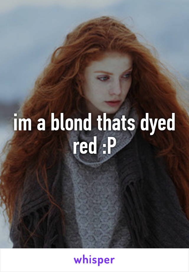 im a blond thats dyed red :P