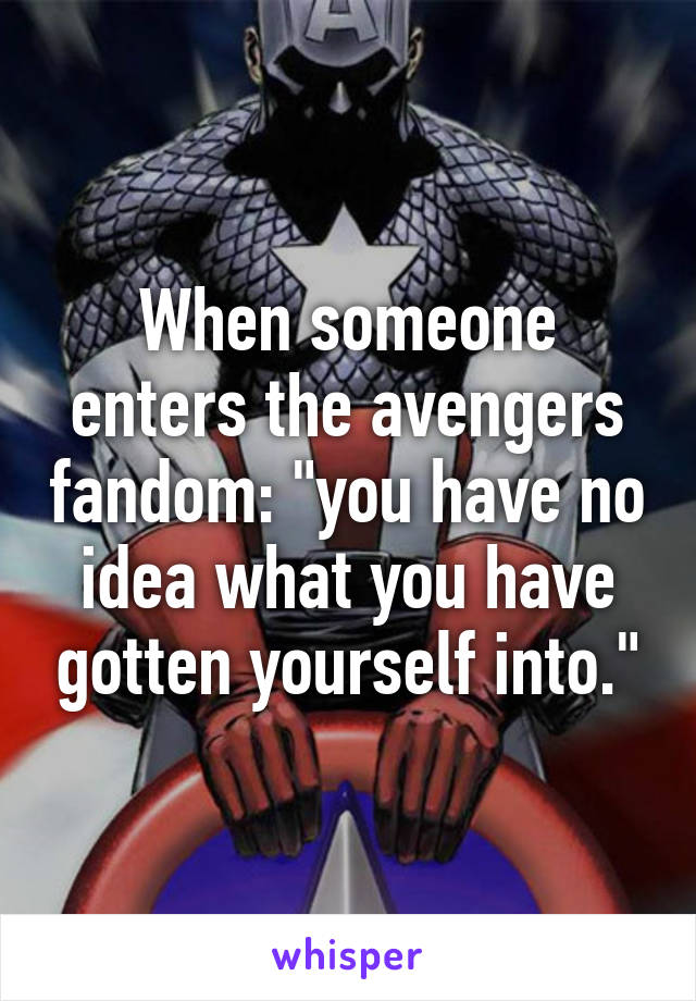 When someone enters the avengers fandom: "you have no idea what you have gotten yourself into."