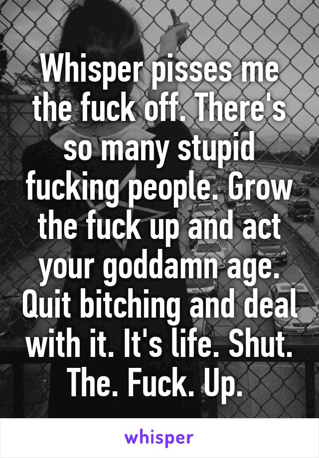 Whisper pisses me the fuck off. There's so many stupid fucking people. Grow the fuck up and act your goddamn age. Quit bitching and deal with it. It's life. Shut. The. Fuck. Up. 