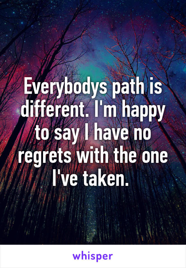 Everybodys path is different. I'm happy to say I have no regrets with the one I've taken. 