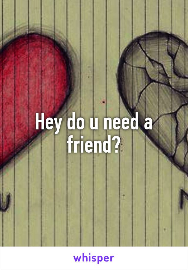 Hey do u need a friend?