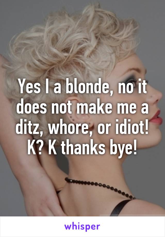 Yes I a blonde, no it does not make me a ditz, whore, or idiot! K? K thanks bye!