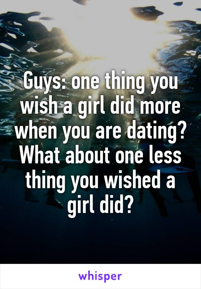 Guys: one thing you wish a girl did more when you are dating? What about one less thing you wished a girl did?