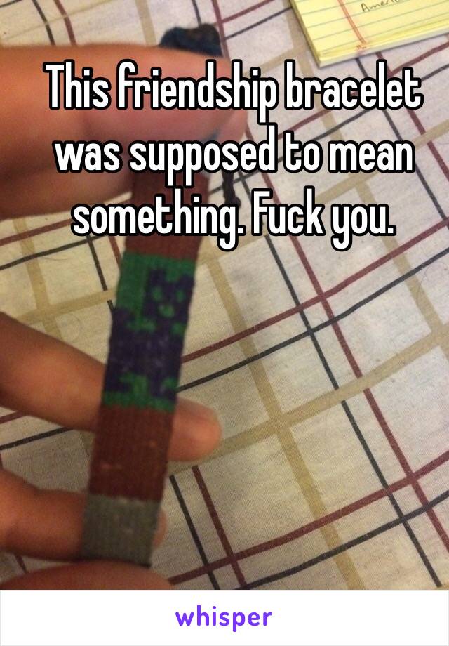 This friendship bracelet was supposed to mean something. Fuck you. 