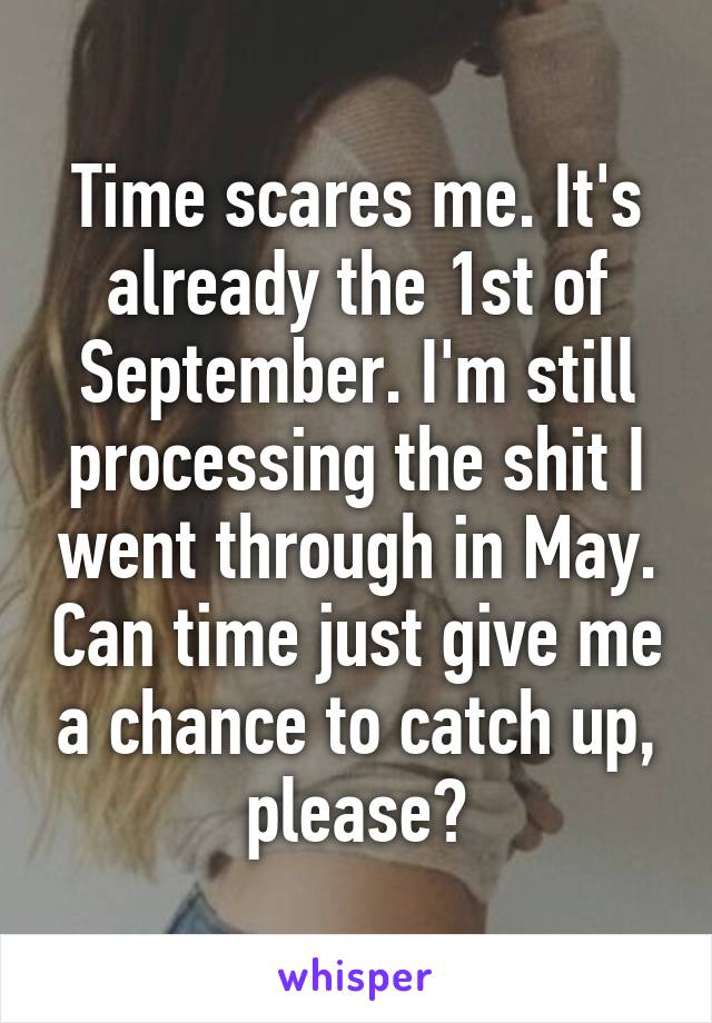 Time scares me. It's already the 1st of September. I'm still processing the shit I went through in May. Can time just give me a chance to catch up, please?