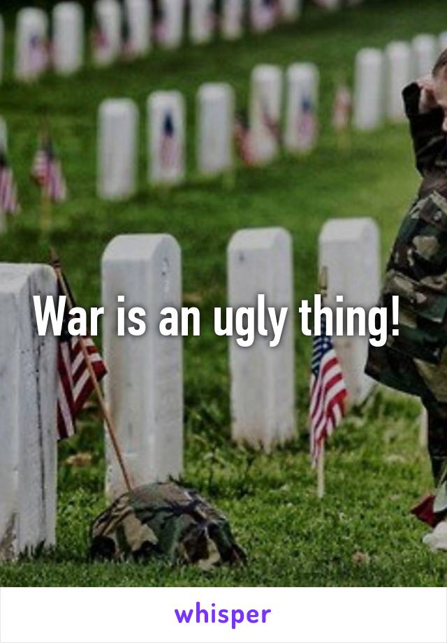 War is an ugly thing! 