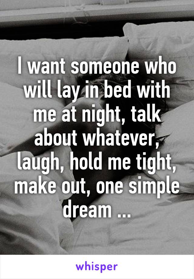 I want someone who will lay in bed with me at night, talk about whatever, laugh, hold me tight, make out, one simple dream ...