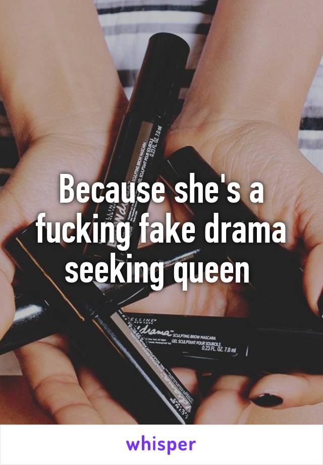 Because she's a fucking fake drama seeking queen 