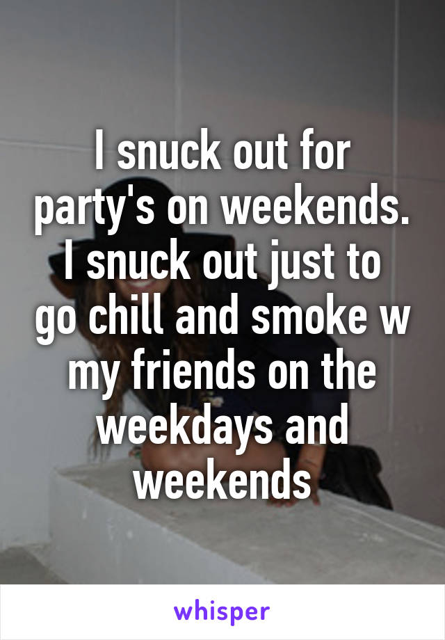 I snuck out for party's on weekends.
I snuck out just to go chill and smoke w my friends on the weekdays and weekends