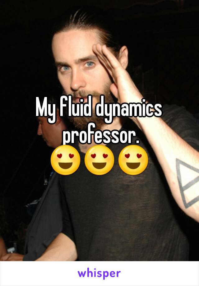 My fluid dynamics professor.
😍😍😍