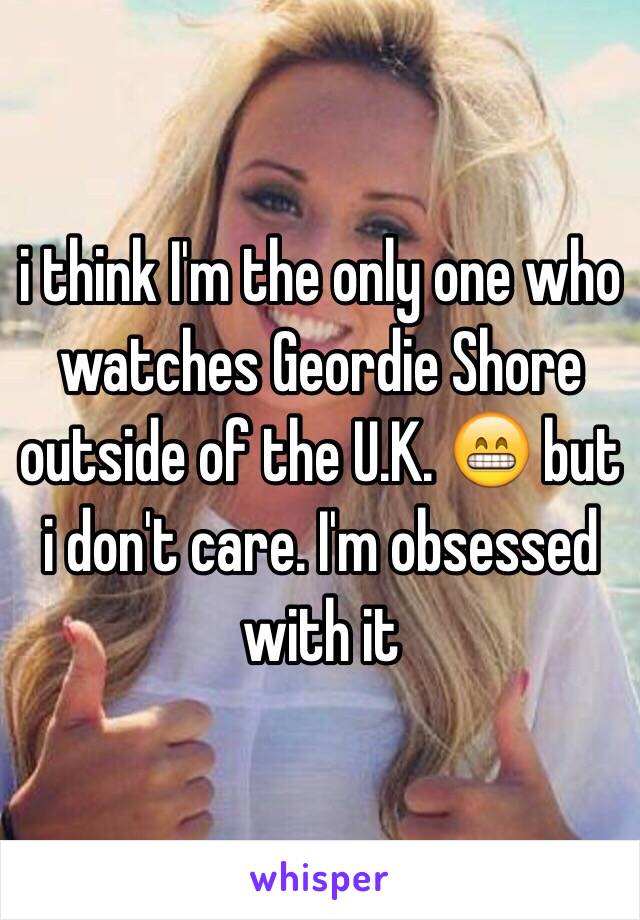 i think I'm the only one who watches Geordie Shore outside of the U.K. 😁 but i don't care. I'm obsessed with it 