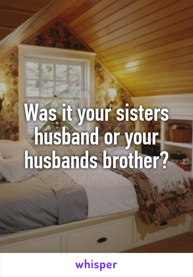 Was it your sisters husband or your husbands brother?