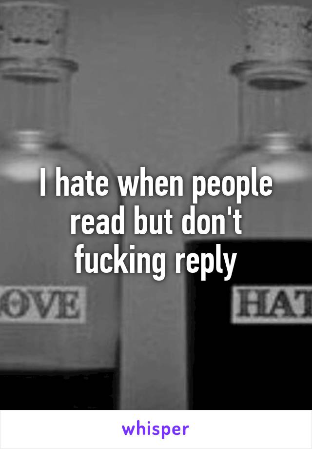 I hate when people read but don't fucking reply