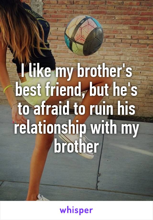 I like my brother's best friend, but he's to afraid to ruin his relationship with my brother