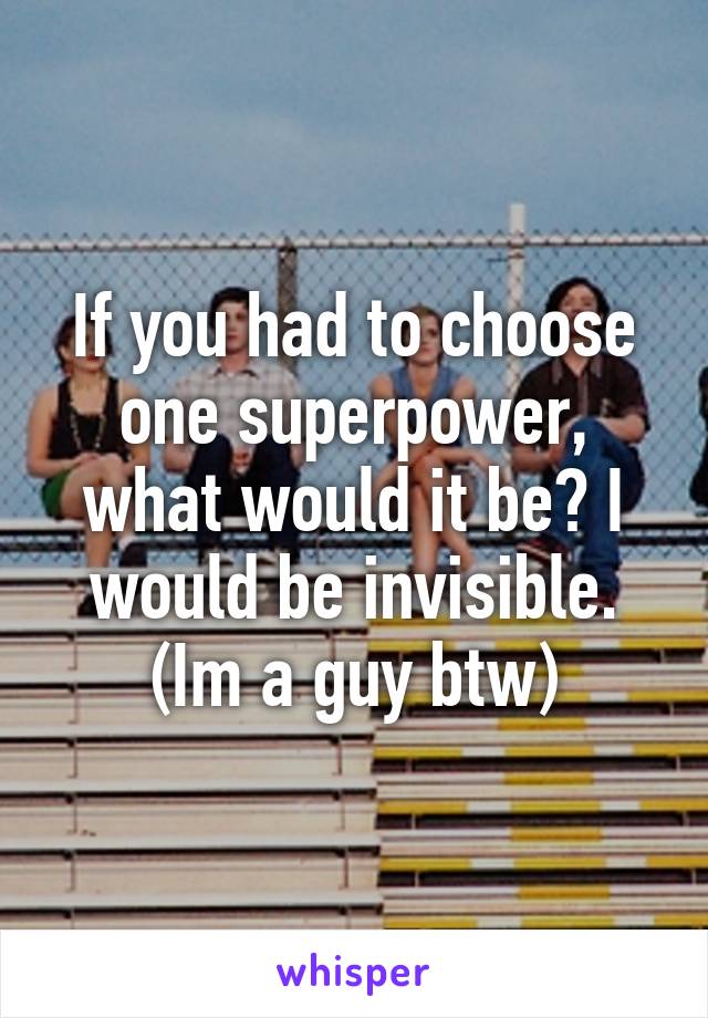 If you had to choose one superpower, what would it be? I would be invisible. (Im a guy btw)