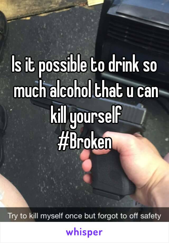 Is it possible to drink so much alcohol that u can kill yourself
#Broken