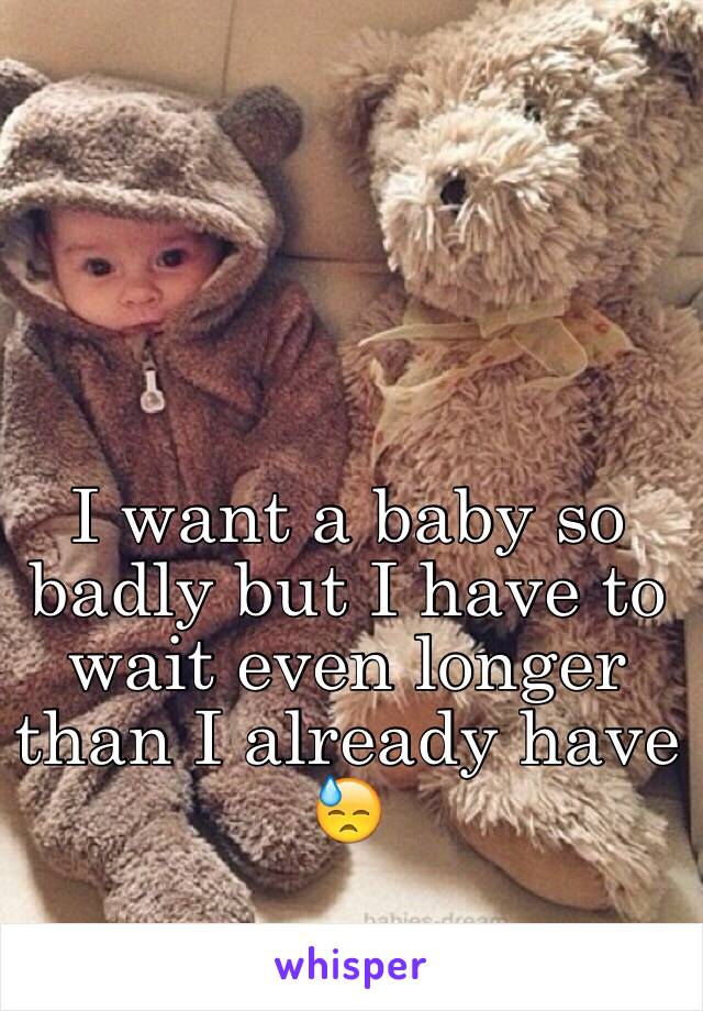 I want a baby so badly but I have to wait even longer than I already have 😓