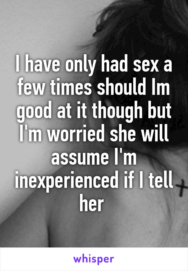 I have only had sex a few times should Im good at it though but I'm worried she will assume I'm inexperienced if I tell her 