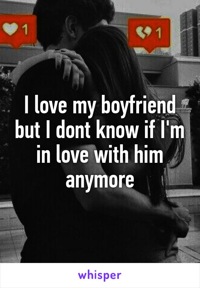 I love my boyfriend but I dont know if I'm in love with him anymore