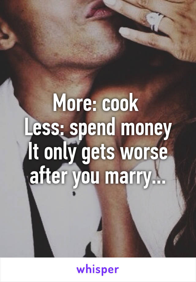 More: cook 
Less: spend money
It only gets worse after you marry...