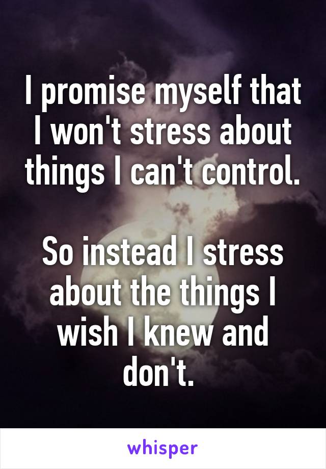 I promise myself that I won't stress about things I can't control.

So instead I stress about the things I wish I knew and don't. 