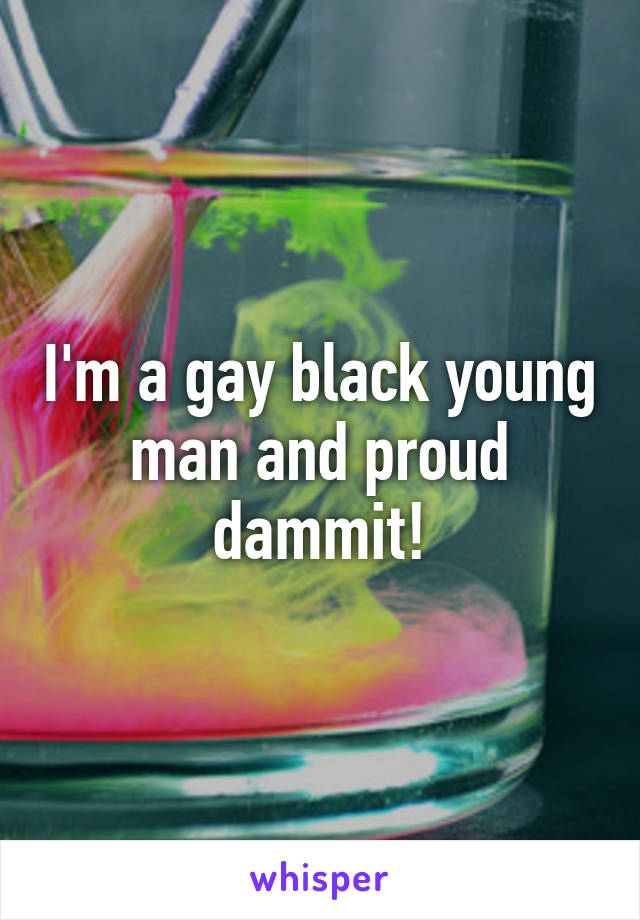 I'm a gay black young man and proud dammit!