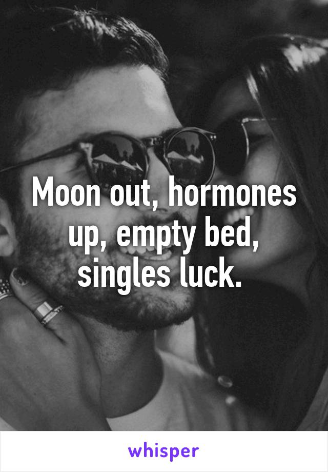 Moon out, hormones up, empty bed, singles luck. 