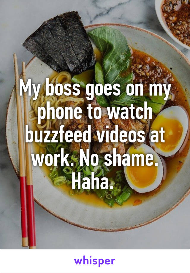 My boss goes on my phone to watch buzzfeed videos at work. No shame. Haha. 