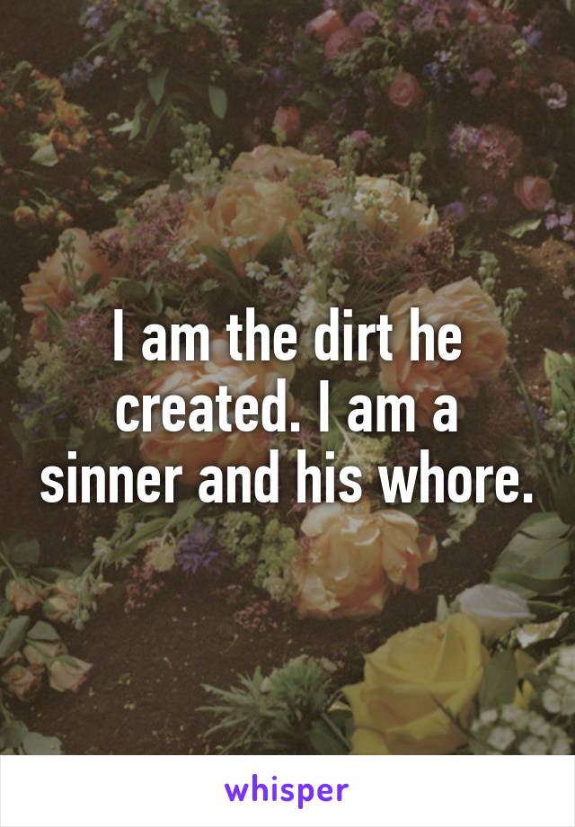 I am the dirt he created. I am a sinner and his whore.