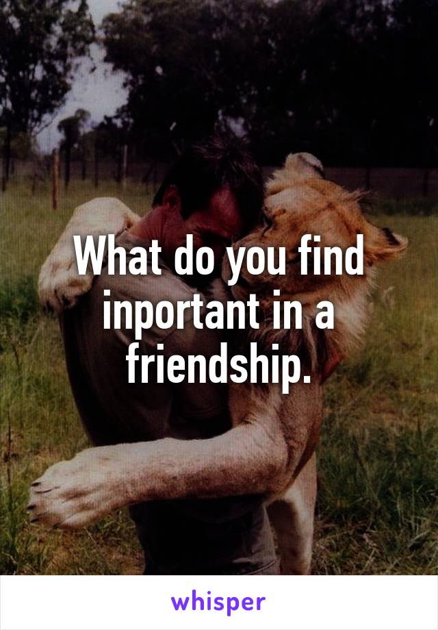 What do you find inportant in a friendship.