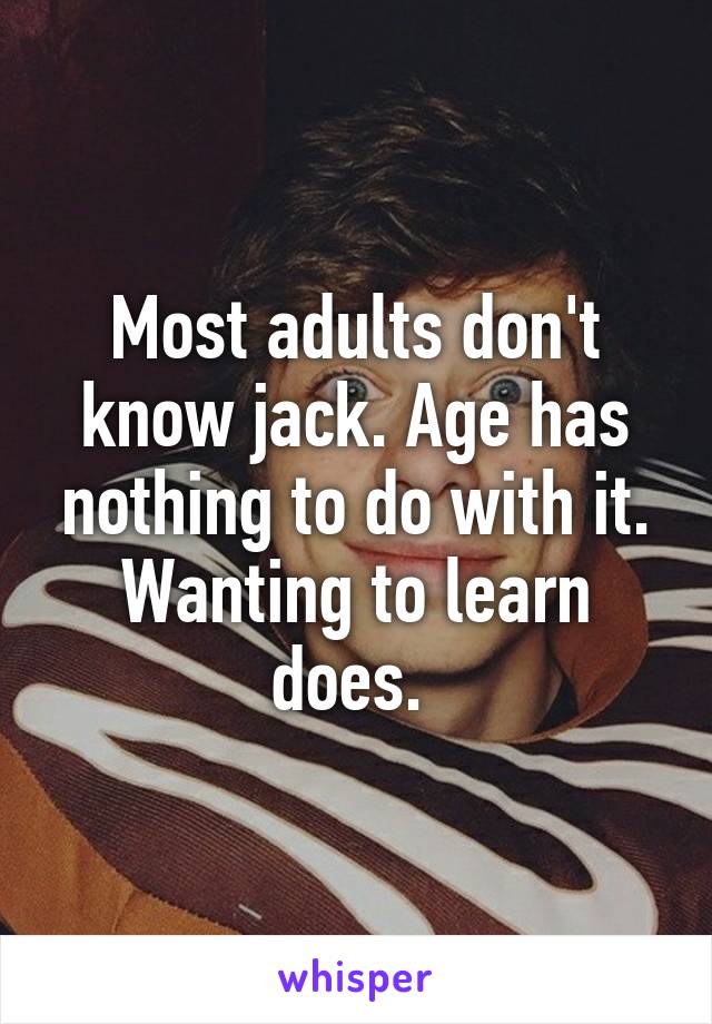 Most adults don't know jack. Age has nothing to do with it. Wanting to learn does. 