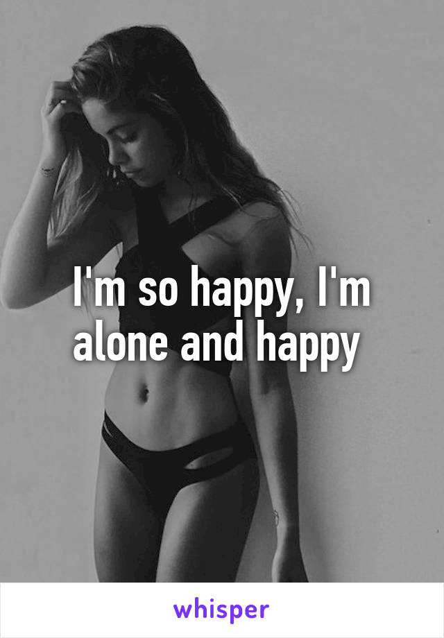 I'm so happy, I'm alone and happy 